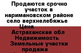 Продаются срочно участок в наримановском районе село верхнелебяжье › Цена ­ 120 000 - Астраханская обл. Недвижимость » Земельные участки продажа   . Астраханская обл.